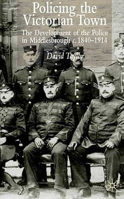 Policing the Victorian Town: The Development of the Police in Middlesborough, C.1840-1914 by Taylor, D.