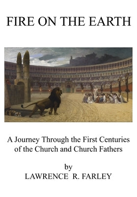 Fire on the Earth: A Journey Through the First Centuries of the Church and Church Fathers by Farley, Lawrence