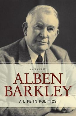 Alben Barkley: A Life in Politics by Libbey, James K.