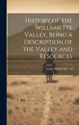 History of the Willamette Valley, Being a Description of the Valley and Resources by Lang, H[erbert] O. Ed