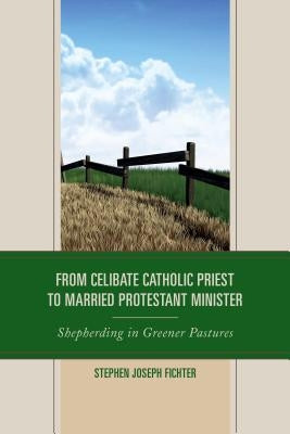 From Celibate Catholic Priest to Married Protestant Minister: Shepherding in Greener Pastures by Fichter, Stephen Joseph