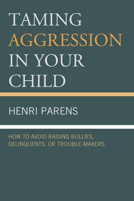 Taming Aggression in Your Child: How to Avoid Raising Bullies, Delinquents, or Trouble-Makers by Parens, Henri