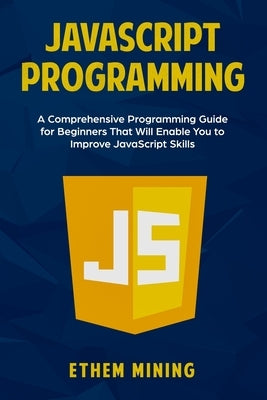 JavaScript Programming: A Comprehensive Programming Guide for Beginners That Will Enable You to Improve JavaScript Skills by Mining, Ethem