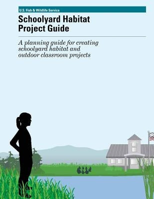 Schoolyard Habitat Project Guide: A planning guide for creating schoolyard habitat and outfoor classroom projects by U S Fish & Wildlife Service