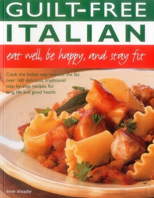 Guilt Free Italian: Eat Well, Be Happy and Stay Fit: Cook the Italian Way Without the Fat: Over 160 Delicious, Traditional Step-By-Step Recipes for Lo by Sheasby, Anne