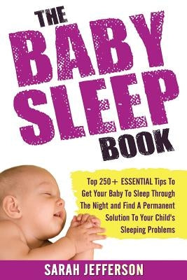 The Baby Sleep Book: Top 250+ ESSENTIAL Tips To Get Your Baby To Sleep Through The Night And Find A Solution To Your Child's Sleeping Probl by Jefferson, Sarah