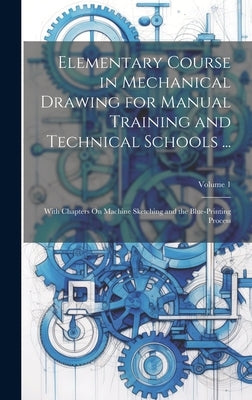 Elementary Course in Mechanical Drawing for Manual Training and Technical Schools ...: With Chapters On Machine Sketching and the Blue-Printing Proces by Anonymous