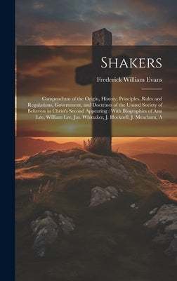 Shakers: Compendium of the Origin, History, Principles, Rules and Regulations, Government, and Doctrines of the United Society by Evans, Frederick William