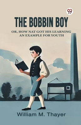 The Bobbin Boy Or, How Nat Got His Learning An Example For Youth by Thayer, William M.