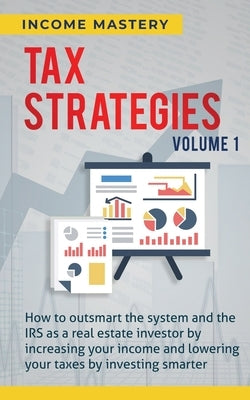 Tax Strategies: How to Outsmart the System and the IRS as a Real Estate Investor by Increasing Your Income and Lowering Your Taxes by Investing Smarte by Income Mastery