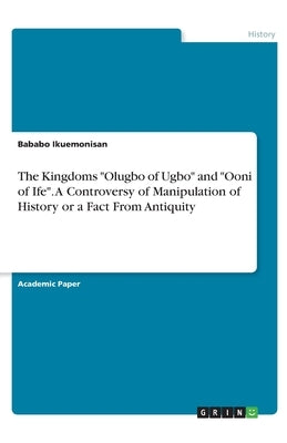 The Kingdoms Olugbo of Ugbo and Ooni of Ife. A Controversy of Manipulation of History or a Fact From Antiquity by Ikuemonisan, Bababo