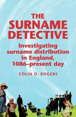 The Surname Detective: Investigating Surname Distribution in England Since 1086 by Rogers, Colin