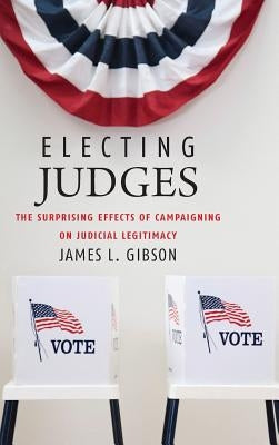 Electing Judges: The Surprising Effects of Campaigning on Judicial Legitimacy by Gibson, James L.