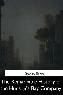 The Remarkable History of the Hudson's Bay Company by Bryce, George
