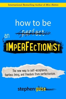 How to Be an Imperfectionist: The New Way to Self-Acceptance, Fearless Living, and Freedom from Perfectionism by Guise, Stephen
