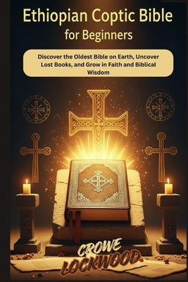 Ethiopian Coptic Bible for beginners: Discover the Oldest Bible on Earth, Uncover Lost Books, and Grow in Faith and Biblical Wisdom by Lockwood, Crowe