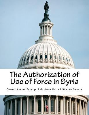 The Authorization of Use of Force in Syria by Committee on Foreign Relations United St