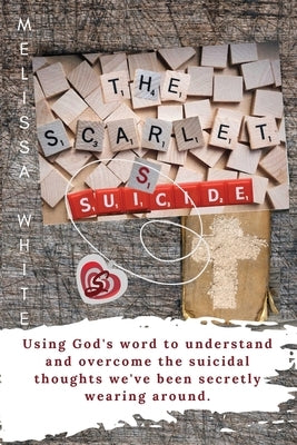 The Scarlet S: Suicide: Using God's Word to understand and overcome the suicidal thoughts we've been secretly wearing around by White, Melissa F.