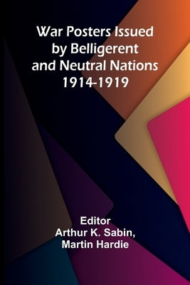 War Posters Issued by Belligerent and Neutral Nations 1914-1919 by K. Sabin, Arthur