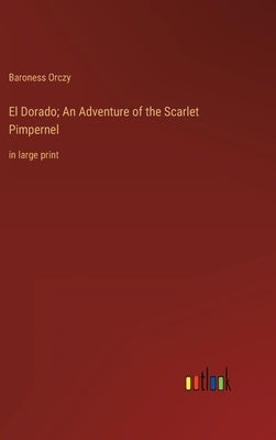 El Dorado; An Adventure of the Scarlet Pimpernel: in large print by Orczy, Baroness