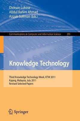 Knowledge Technology: Third Knowledge Technology Week, Ktw 2011, Kajang, Malaysia, July 18-22, 2011. Revised Selected Papers by Lukose, Dickson