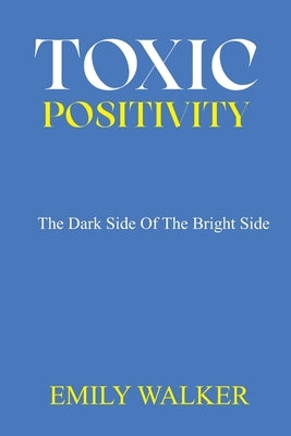Toxic Positivity: The dark side of the bright side by Walker, Emily