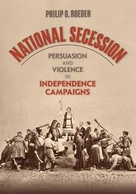 National Secession: Persuasion and Violence in Independence Campaigns by Roeder, Philip G.