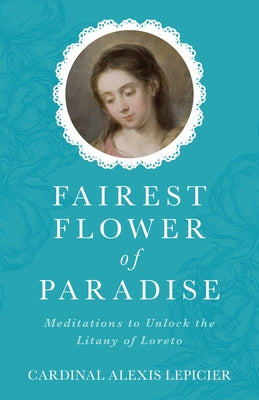 Fairest Flower of Paradise: Meditations to Unlock the Litany of Loreto by Lepicier, Alexis Cardinal
