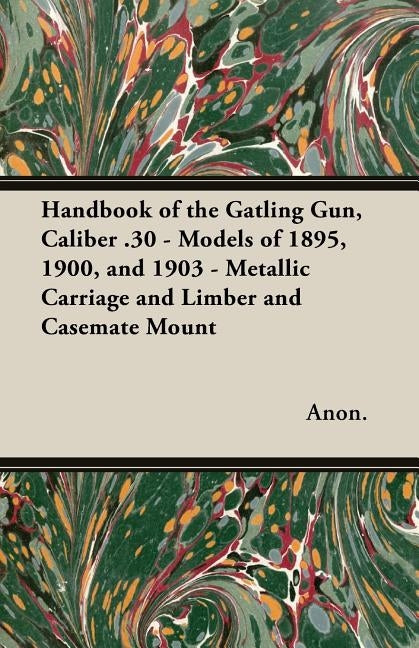 Handbook of the Gatling Gun, Caliber .30 - Models of 1895, 1900, and 1903 - Metallic Carriage and Limber and Casemate Mount by Anon