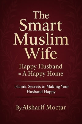 The Smart Muslim Wife: Happy Husband = A Happy Home by Moctar, Alsharif