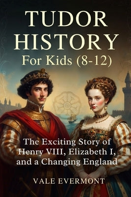 Tudor History For Kids(8-12): The Exciting Story of Henry VIII, Elizabeth I, and a Changing England by Evermont, Vale