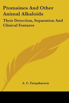 Ptomaines And Other Animal Alkaloids: Their Detection, Separation And Clinical Features by Farquharson, A. C.
