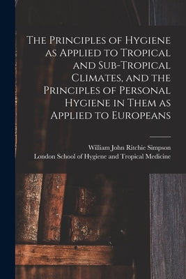 The Principles of Hygiene as Applied to Tropical and Sub-tropical Climates, and the Principles of Personal Hygiene in Them as Applied to Europeans [el by Simpson, William John Ritchie 1855-1