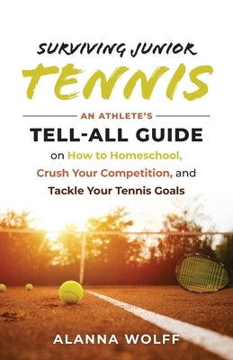 Surviving Junior Tennis: An Athlete's Tell-All Guide on How to Homeschool, Crush Your Competition, and Tackle Your Tennis Goals by Wolff, Alanna
