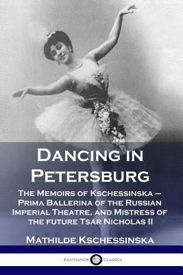 Dancing in Petersburg: The Memoirs of Kschessinska - Prima Ballerina of the Russian Imperial Theatre, and Mistress of the future Tsar Nichola by Kschessinska, Mathilde