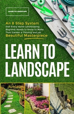 Learn to Landscape: An 8 Step System that Every Home Landscaping Beginner Needs to Know to Make Their Garden a Thriving and Yet Beautiful by , The Great Gardening Academy