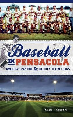 Baseball in Pensacola: America's Pastime & the City of Five Flags by Brown, Scott