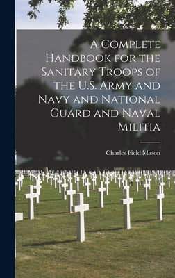 A Complete Handbook for the Sanitary Troops of the U.S. Army and Navy and National Guard and Naval Militia by Mason, Charles Field 1864-1922