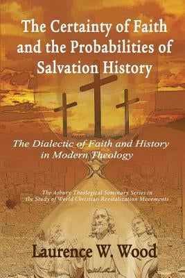 The Certainty of Faith and the Probabilities of Salvation History: The Dialectic of Faith and History in Modern Theology by Wood, Laurence W.