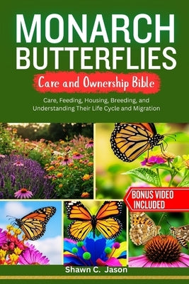 Monarch Butterflies Care and Ownership Bible: Care, Feeding, Housing, Breeding, and Understanding Their Life Cycle and Migration by C. Jason, Shawn