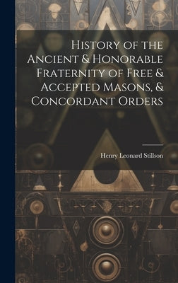 History of the Ancient & Honorable Fraternity of Free & Accepted Masons, & Concordant Orders by Stillson, Henry Leonard