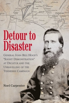 Detour to Disaster: General John Bell Hood's Slight Demonstration at Decatur and the Unraveling of the Tennessee Campaign by Carpenter, Noel