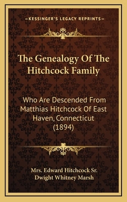 The Genealogy Of The Hitchcock Family: Who Are Descended From Matthias Hitchcock Of East Haven, Connecticut (1894) by Hitchcock, Edward, Sr.