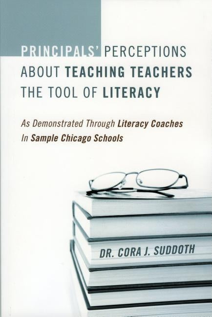 Principals' Perceptions about Teaching Teachers the Tool of Literacy: As Demonstrated Through Literacy Coaches in Sample Chicago Schools by Suddoth, Cora
