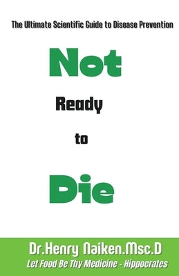Not Ready to Die: The Ultimate Scientific Guide to Disease Prevention by Naiken, Henry