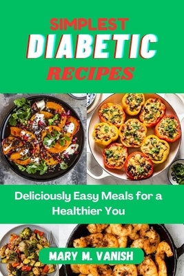 Simplest Diabetic Recipes: Deliciously Easy Meals for a Healthier You by Vanish, Mary M.