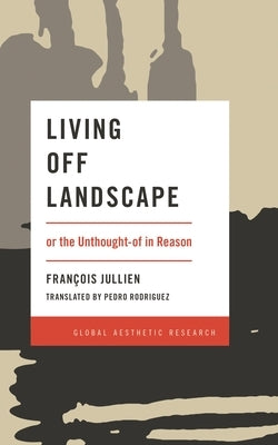 Living Off Landscape: or the Unthought-of in Reason by Jullien, Francois