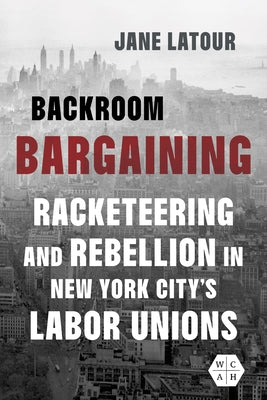 Backroom Bargaining: Racketeering and Rebellion in New York City's Labor Unions by LaTour, Jane