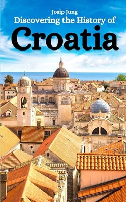 Discovering the History of Croatia by Jung, Josip