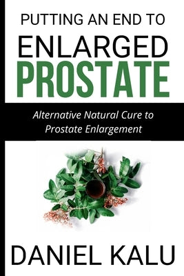 Putting an End to Enlarged Prostate: Alternative Natural Cure To Prostate Enlargement by Ukwuoma, Charles